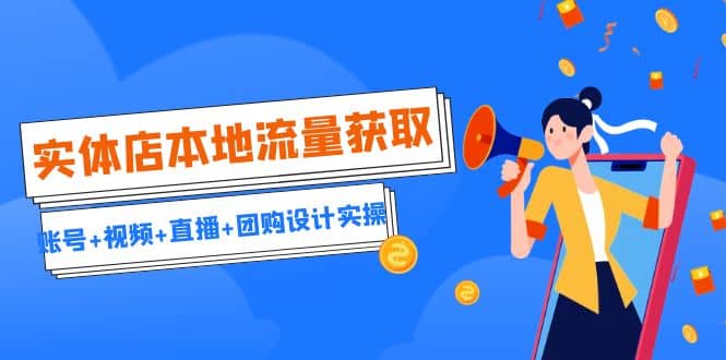 实体店本地流量获取（账号+视频+直播+团购设计实操）引流获客+同城流量曝光网创库-网创项目资源站-副业项目-创业项目-搞钱项目网创库