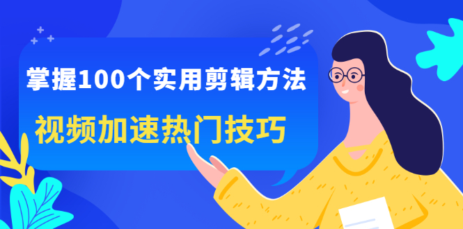 掌握100个实用剪辑方法，让你的视频加速热门，价值999元网创库-网创项目资源站-副业项目-创业项目-搞钱项目网创库