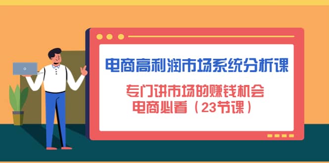 电商高利润市场系统分析课：电商必看（23节课）网创库-网创项目资源站-副业项目-创业项目-搞钱项目网创库