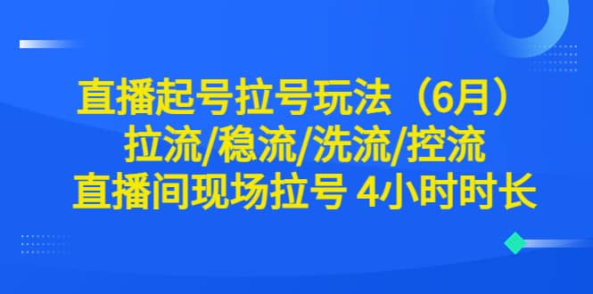 直播起号拉号玩法（6月）拉流/稳流/洗流/控流 直播间现场拉号 4小时时长网创库-网创项目资源站-副业项目-创业项目-搞钱项目网创库