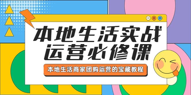 本地生活实战运营必修课，本地生活商家-团购运营的宝藏教程网创库-网创项目资源站-副业项目-创业项目-搞钱项目网创库