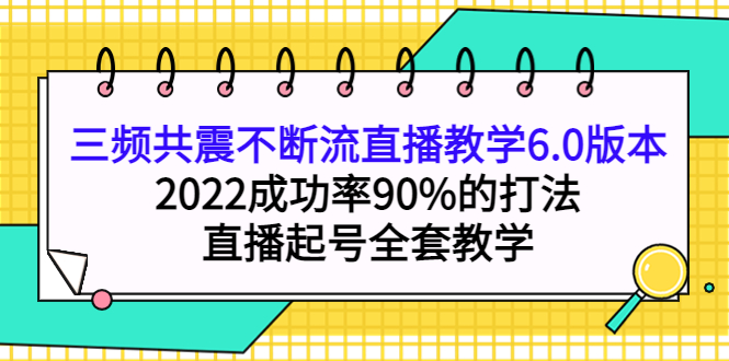三频共震不断流直播教学6.0版本，2022成功率90%的打法，直播起号全套教学网创库-网创项目资源站-副业项目-创业项目-搞钱项目网创库