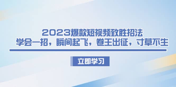 2023爆款短视频致胜招法，学会一招，瞬间起飞，卷王出征，寸草不生网创库-网创项目资源站-副业项目-创业项目-搞钱项目网创库