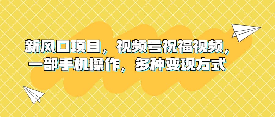 新风口项目，视频号祝福视频，一部手机操作，多种变现方式网创库-网创项目资源站-副业项目-创业项目-搞钱项目网创库