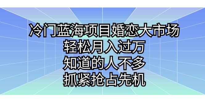 冷门蓝海项目婚恋大市场，轻松月入过万，知道的人不多，抓紧抢占先机网创库-网创项目资源站-副业项目-创业项目-搞钱项目网创库