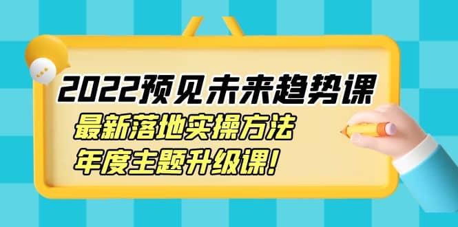 2022预见未来趋势课：最新落地实操方法，年度主题升级课网创库-网创项目资源站-副业项目-创业项目-搞钱项目网创库