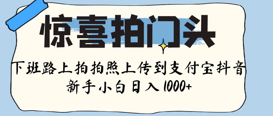 惊喜拍门头 ， 下班路上拍拍照片， 上 传 到 支付宝和抖音新手日入 1000+网创库-网创项目资源站-副业项目-创业项目-搞钱项目网创库