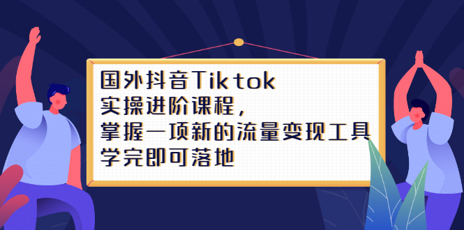 Tiktok实操进阶课程，掌握一项新的流量变现工具，学完即可落地网创库-网创项目资源站-副业项目-创业项目-搞钱项目网创库