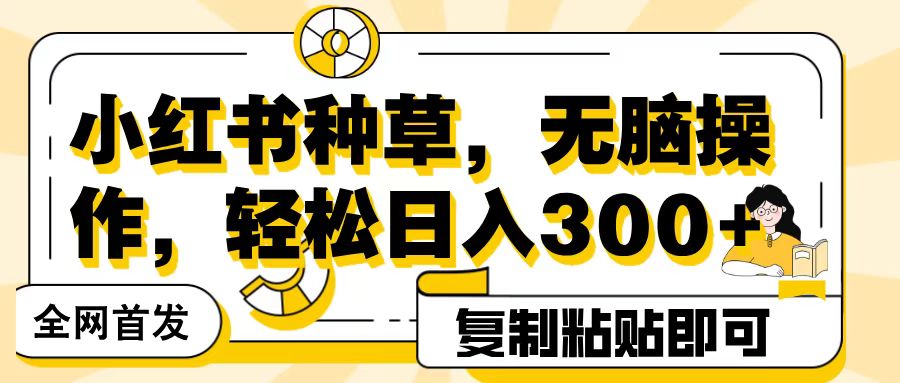 全网首发小红书种草，无脑操作，复制粘贴即可，轻松日入300+网创库-网创项目资源站-副业项目-创业项目-搞钱项目网创库