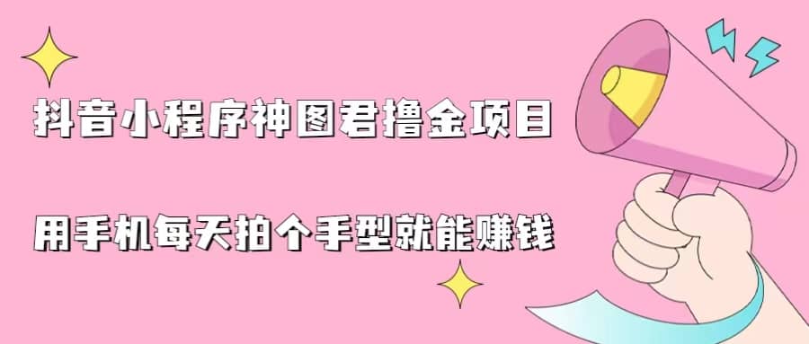 抖音小程序神图君撸金项目，用手机每天拍个手型挂载一下小程序就能赚钱网创库-网创项目资源站-副业项目-创业项目-搞钱项目网创库