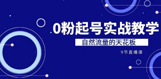 某收费培训7-8月课程：0粉起号实战教学，自然流量的天花板（9节）网创库-网创项目资源站-副业项目-创业项目-搞钱项目网创库