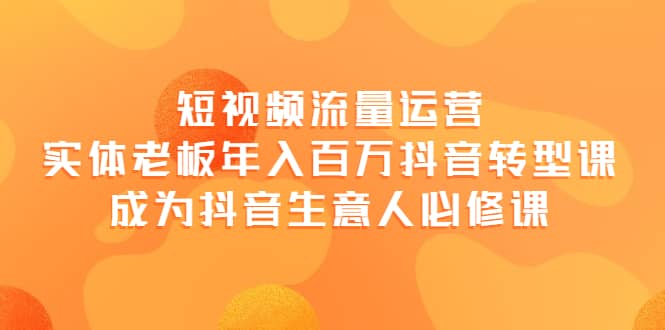 短视频流量运营，实体老板年入百万-抖音转型课，成为抖音生意人的必修课网创库-网创项目资源站-副业项目-创业项目-搞钱项目网创库
