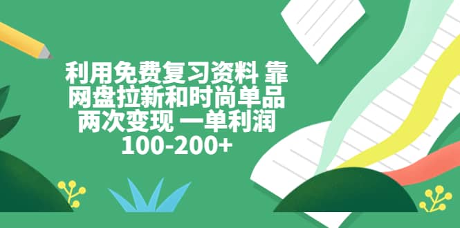 利用免费复习资料 靠网盘拉新和时尚单品两次变现 一单利润100-200+网创库-网创项目资源站-副业项目-创业项目-搞钱项目网创库