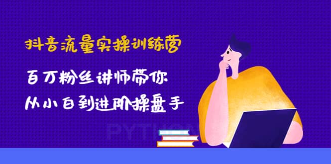抖音流量实操训练营：百万粉丝讲师带你从小白到进阶操盘手网创库-网创项目资源站-副业项目-创业项目-搞钱项目网创库