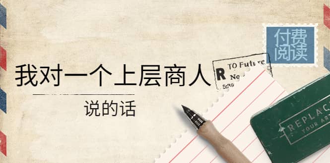 某公众号付费阅读：我对一个上层商人说的话网创库-网创项目资源站-副业项目-创业项目-搞钱项目网创库