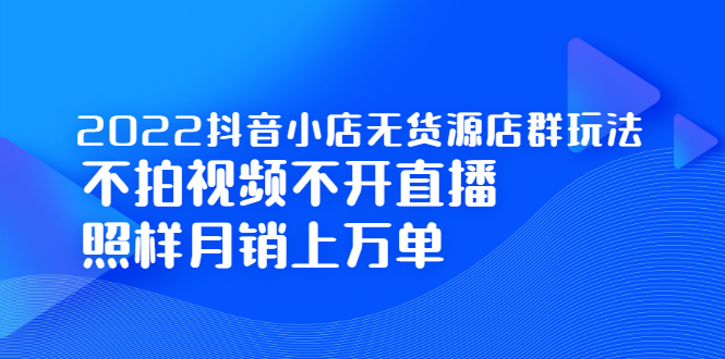 2022抖音小店无货源店群玩法，不拍视频不开直播照样月销上万单网创库-网创项目资源站-副业项目-创业项目-搞钱项目网创库