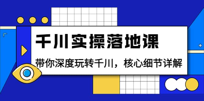 千川实操落地课：带你深度玩转千川，核心细节详解（18节课时）网创库-网创项目资源站-副业项目-创业项目-搞钱项目网创库