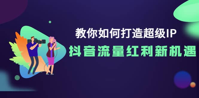 教你如何打造超级IP，抖音流量红利新机遇网创库-网创项目资源站-副业项目-创业项目-搞钱项目网创库