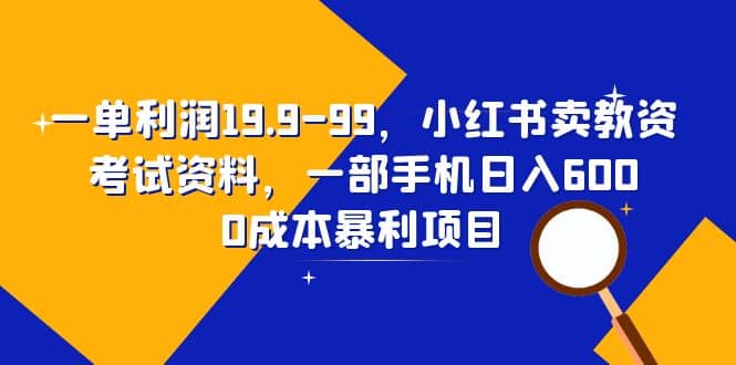 一单利润19.9-99，小红书卖教资考试资料，一部手机日入600（教程+资料）网创库-网创项目资源站-副业项目-创业项目-搞钱项目网创库