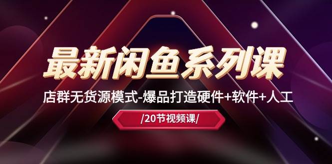 最新闲鱼系列课，店群无货源模式-爆品打造硬件+软件+人工（20节课）网创库-网创项目资源站-副业项目-创业项目-搞钱项目网创库