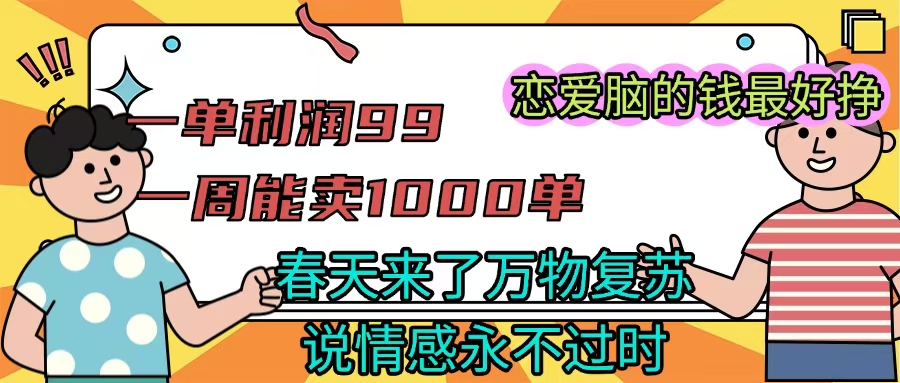 《一单利润99 一周能出1000单，春天来了，万物复苏，恋爱脑的钱最好赚》网创库-网创项目资源站-副业项目-创业项目-搞钱项目网创库