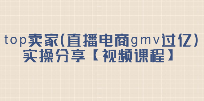 top卖家（直播电商gmv过亿）实操分享【视频课程】网创库-网创项目资源站-副业项目-创业项目-搞钱项目网创库
