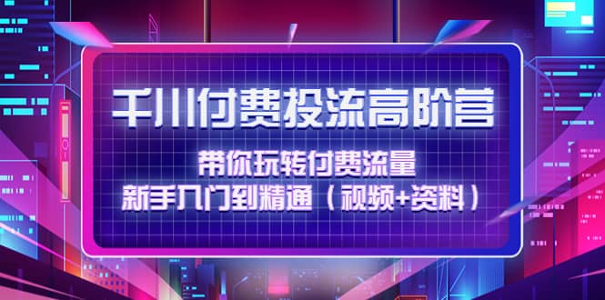 千川付费投流高阶训练营：带你玩转付费流量，新手入门到精通（视频+资料）网创库-网创项目资源站-副业项目-创业项目-搞钱项目网创库