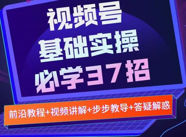 视频号实战基础必学37招，每个步骤都有具体操作流程，简单易懂好操作网创库-网创项目资源站-副业项目-创业项目-搞钱项目网创库
