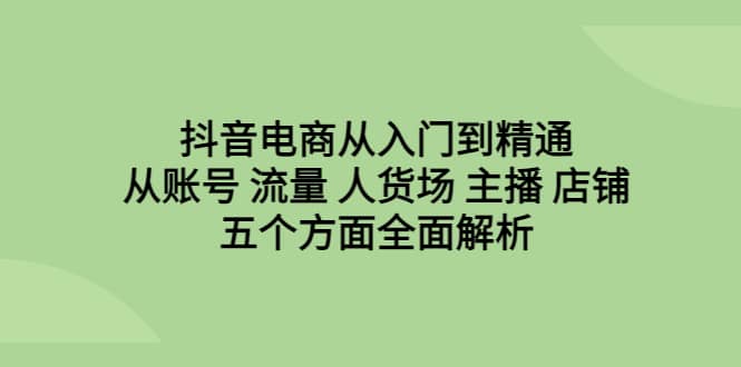 抖音电商从入门到精通，从账号 流量 人货场 主播 店铺五个方面全面解析网创库-网创项目资源站-副业项目-创业项目-搞钱项目网创库