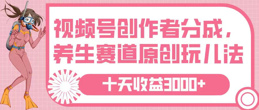 视频号创作者分成，养生赛道原创玩儿法，十条收益 3000➕网创库-网创项目资源站-副业项目-创业项目-搞钱项目网创库