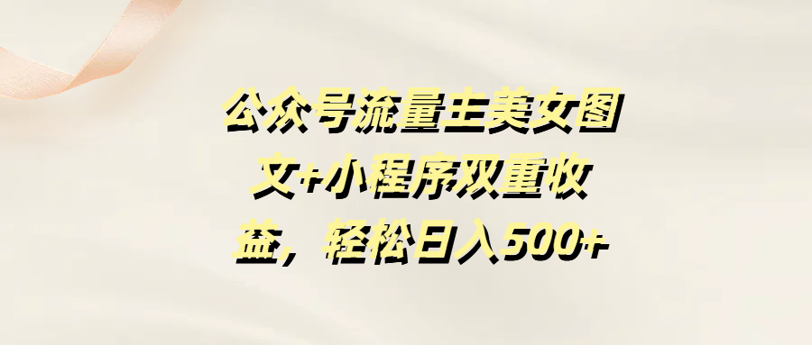 公众号流量主美女图文+小程序双重收益，轻松日入500+网创库-网创项目资源站-副业项目-创业项目-搞钱项目网创库
