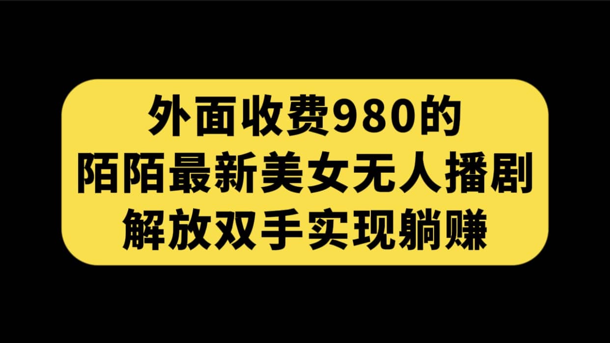 外面收费980陌陌最新美女无人播剧玩法 解放双手实现躺赚（附100G影视资源）网创库-网创项目资源站-副业项目-创业项目-搞钱项目网创库