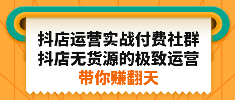 抖店运营实战付费社群，抖店无货源的极致运营带你赚翻天网创库-网创项目资源站-副业项目-创业项目-搞钱项目网创库
