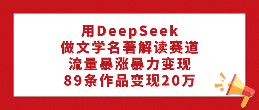用DeepSeek做文学名著解读赛道，流量暴涨暴力变现，89条作品变现20万网创库-网创项目资源站-副业项目-创业项目-搞钱项目网创库