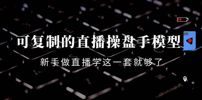 可复制的直播操盘手模型：新手做直播就学这一套就够了（12节课）网创库-网创项目资源站-副业项目-创业项目-搞钱项目网创库