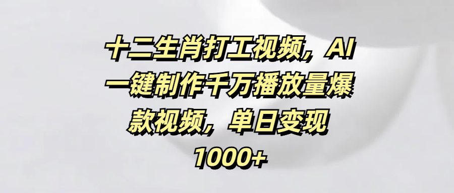 十二生肖打工视频，AI一键制作千万播放量爆款视频，单日变现1000+网创库-网创项目资源站-副业项目-创业项目-搞钱项目网创库