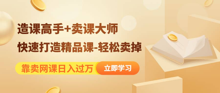 《造课高手+卖课大师》快速打造精品课-轻松卖掉网创库-网创项目资源站-副业项目-创业项目-搞钱项目网创库