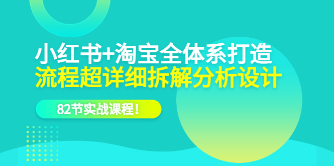 小红书+淘宝·全体系打造，流程超详细拆解分析设计，82节实战课程网创库-网创项目资源站-副业项目-创业项目-搞钱项目网创库