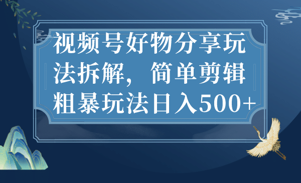视频号好物分享玩法拆解，简单剪辑粗暴玩法日入500+网创库-网创项目资源站-副业项目-创业项目-搞钱项目网创库