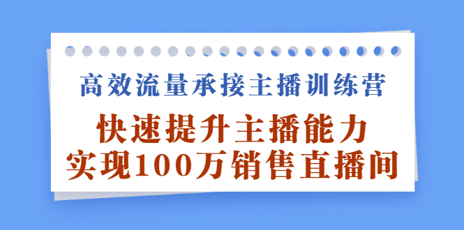 高效流量承接主播训练营：快速提升主播能力,实现100万销售直播间网创库-网创项目资源站-副业项目-创业项目-搞钱项目网创库