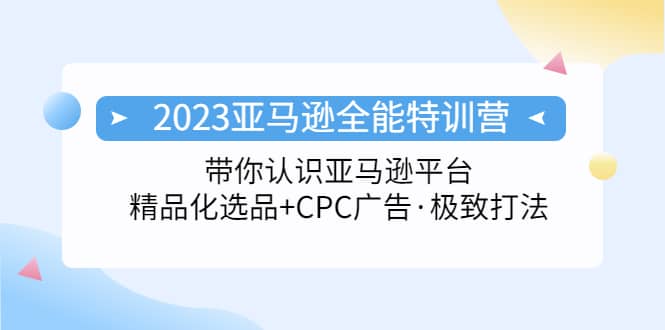 2023亚马逊全能特训营：玩转亚马逊平台+精品化·选品+CPC广告·极致打法网创库-网创项目资源站-副业项目-创业项目-搞钱项目网创库