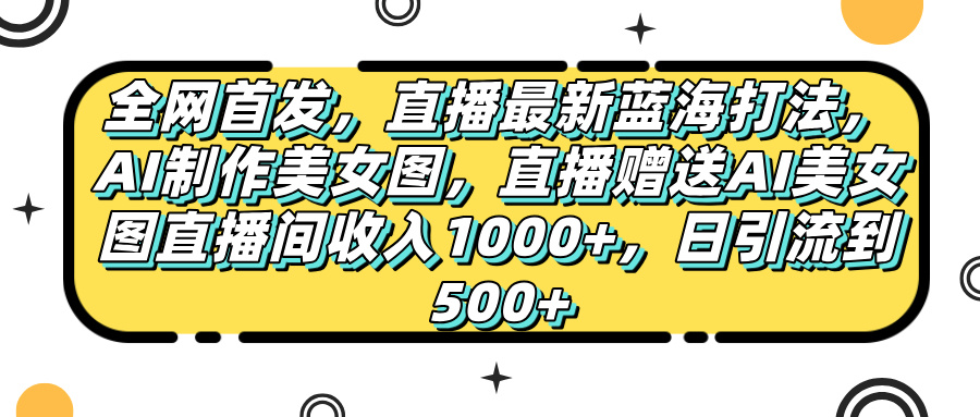全网首发，直播最新蓝海打法，AI制作美女图，直播赠送AI美女图直播间收入1000+，日引流到500+，网创库-网创项目资源站-副业项目-创业项目-搞钱项目网创库