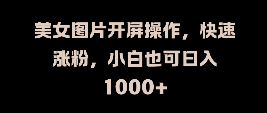 美女图片开屏操作，快速涨粉，小白也可日入1000+网创库-网创项目资源站-副业项目-创业项目-搞钱项目网创库