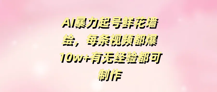 AI暴力起号鲜花墙绘，每条视频都爆10w+有无经验都可制作网创库-网创项目资源站-副业项目-创业项目-搞钱项目网创库