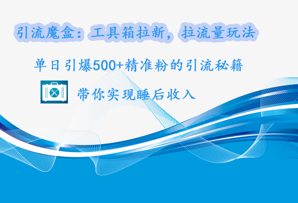 引流魔盒：工具箱拉新，拉流量玩法，单日引爆500+精准粉的引流秘籍，带你实现睡后收入网创库-网创项目资源站-副业项目-创业项目-搞钱项目网创库
