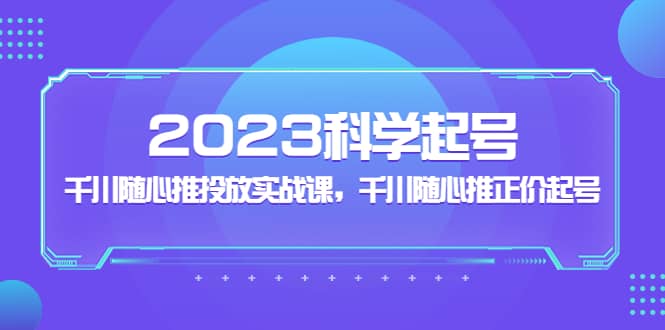 2023科学起号，千川随心推投放实战课，千川随心推正价起号网创库-网创项目资源站-副业项目-创业项目-搞钱项目网创库