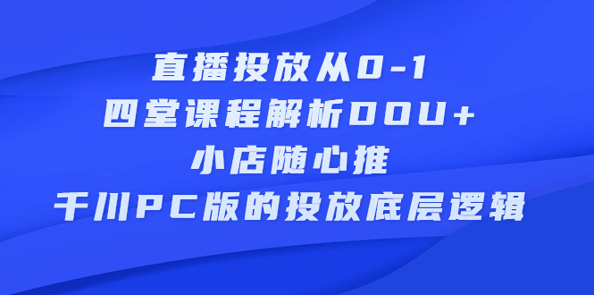 直播投放从0-1，四堂课程解析DOU+、小店随心推、千川PC版的投放底层逻辑网创库-网创项目资源站-副业项目-创业项目-搞钱项目网创库