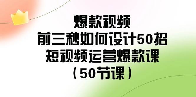 爆款视频-前三秒如何设计50招：短视频运营爆款课（50节课）网创库-网创项目资源站-副业项目-创业项目-搞钱项目网创库