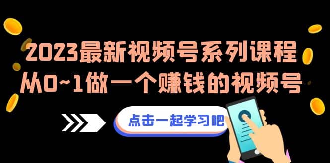 2023最新视频号系列课程，从0~1做一个赚钱的视频号（8节视频课）网创库-网创项目资源站-副业项目-创业项目-搞钱项目网创库