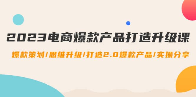 2023电商爆款产品打造升级课：爆款策划/思维升级/打造2.0爆款产品/【推荐】网创库-网创项目资源站-副业项目-创业项目-搞钱项目网创库